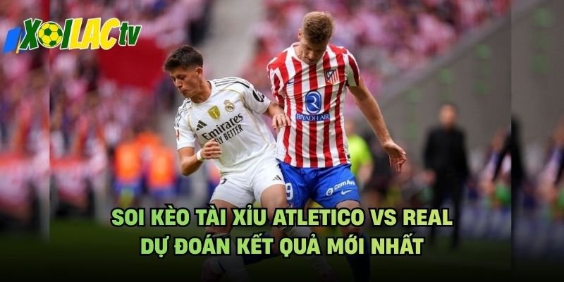 Soi Kèo Tài Xỉu Atletico Vs Real – Dự Đoán Kết Quả Mới Nhất