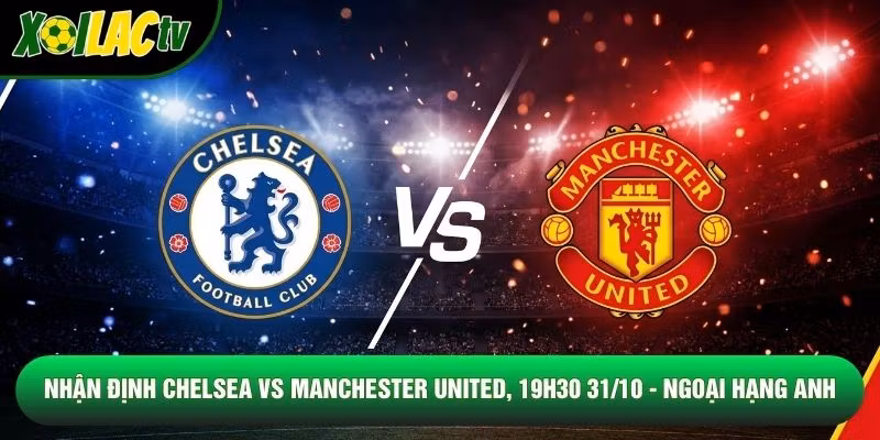 Nhận Định Chelsea Vs Manchester United, 19h30 31/10 – Ngoại Hạng Anh